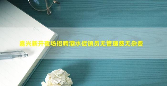 嘉兴新开夜场招聘酒水促销员无管理费无杂费